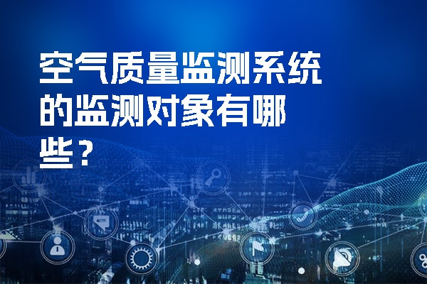 空氣質量監(jiān)測系統(tǒng)的監(jiān)測對象有哪些？